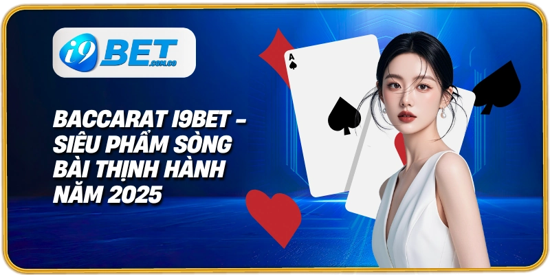 baccarat i9bet siêu phẩm sòng bài thịnh hành năm 2025